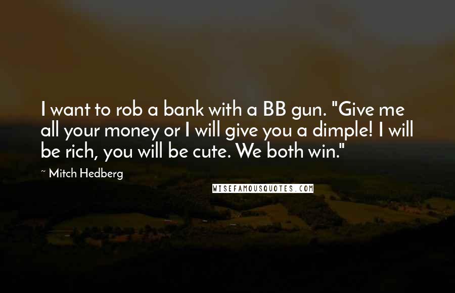 Mitch Hedberg Quotes: I want to rob a bank with a BB gun. "Give me all your money or I will give you a dimple! I will be rich, you will be cute. We both win."