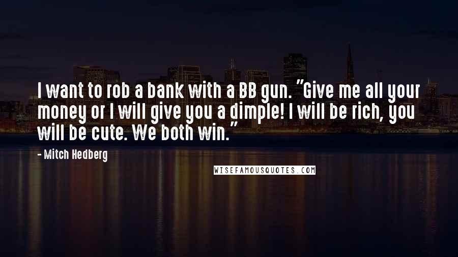 Mitch Hedberg Quotes: I want to rob a bank with a BB gun. "Give me all your money or I will give you a dimple! I will be rich, you will be cute. We both win."