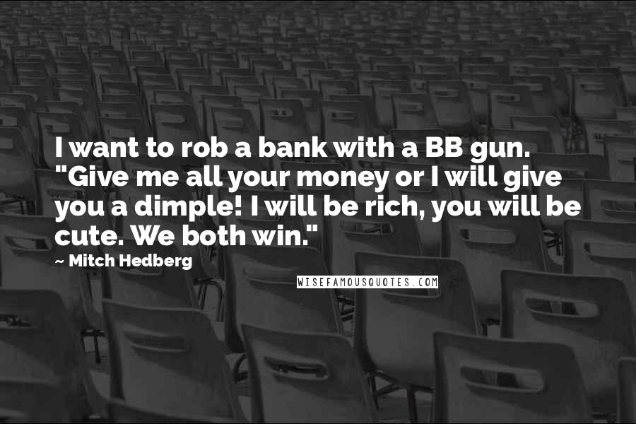 Mitch Hedberg Quotes: I want to rob a bank with a BB gun. "Give me all your money or I will give you a dimple! I will be rich, you will be cute. We both win."