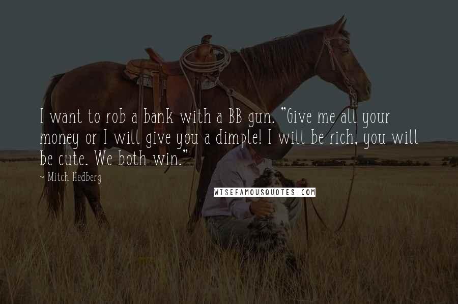 Mitch Hedberg Quotes: I want to rob a bank with a BB gun. "Give me all your money or I will give you a dimple! I will be rich, you will be cute. We both win."