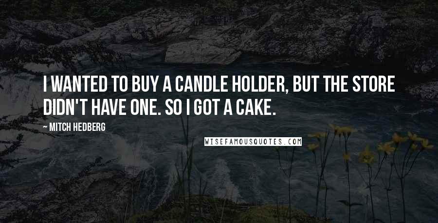 Mitch Hedberg Quotes: I wanted to buy a candle holder, but the store didn't have one. So I got a cake.