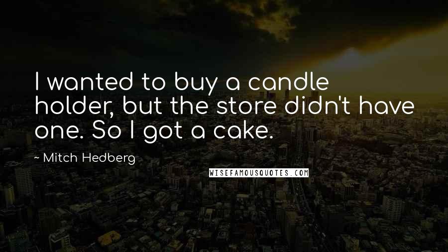 Mitch Hedberg Quotes: I wanted to buy a candle holder, but the store didn't have one. So I got a cake.