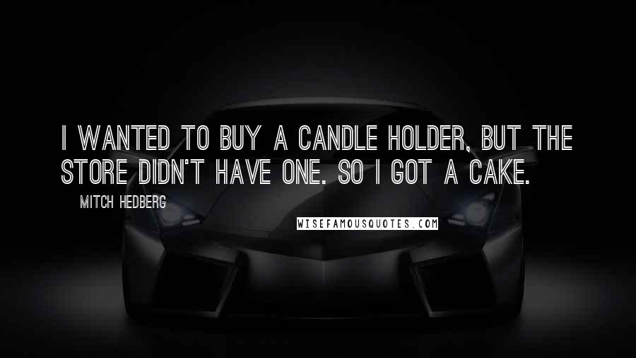 Mitch Hedberg Quotes: I wanted to buy a candle holder, but the store didn't have one. So I got a cake.