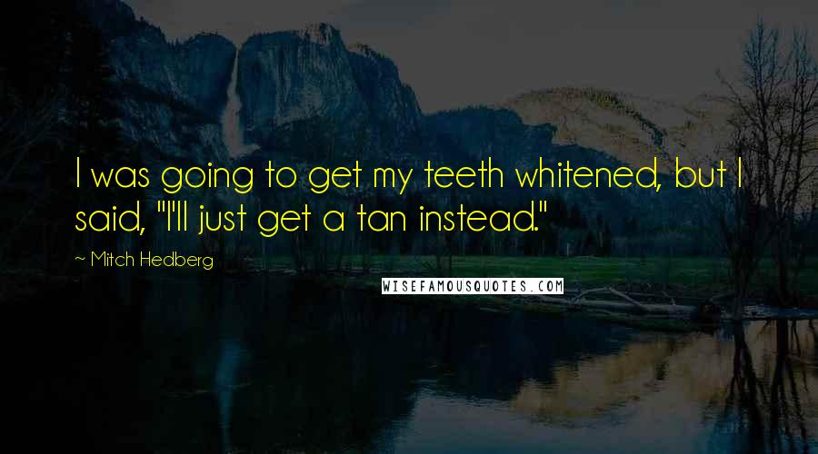 Mitch Hedberg Quotes: I was going to get my teeth whitened, but I said, "I'll just get a tan instead."