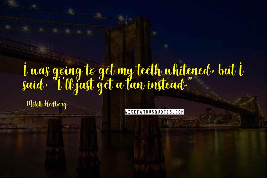 Mitch Hedberg Quotes: I was going to get my teeth whitened, but I said, "I'll just get a tan instead."