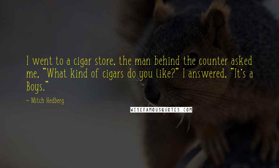 Mitch Hedberg Quotes: I went to a cigar store, the man behind the counter asked me, "What kind of cigars do you like?" I answered, "It's a Boys."