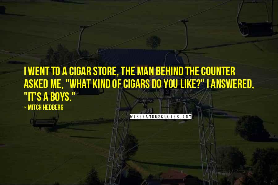 Mitch Hedberg Quotes: I went to a cigar store, the man behind the counter asked me, "What kind of cigars do you like?" I answered, "It's a Boys."