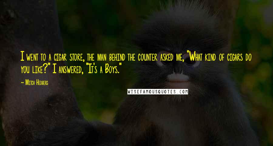 Mitch Hedberg Quotes: I went to a cigar store, the man behind the counter asked me, "What kind of cigars do you like?" I answered, "It's a Boys."