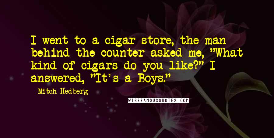 Mitch Hedberg Quotes: I went to a cigar store, the man behind the counter asked me, "What kind of cigars do you like?" I answered, "It's a Boys."