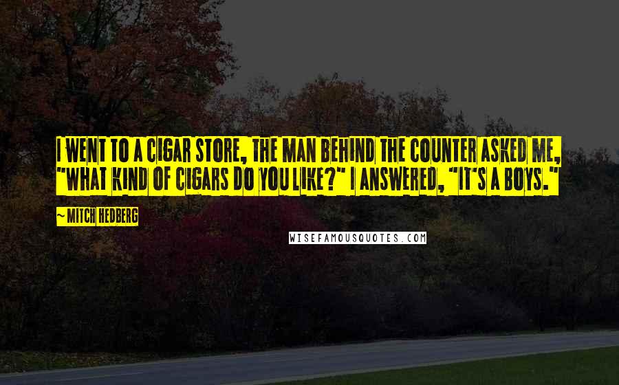 Mitch Hedberg Quotes: I went to a cigar store, the man behind the counter asked me, "What kind of cigars do you like?" I answered, "It's a Boys."