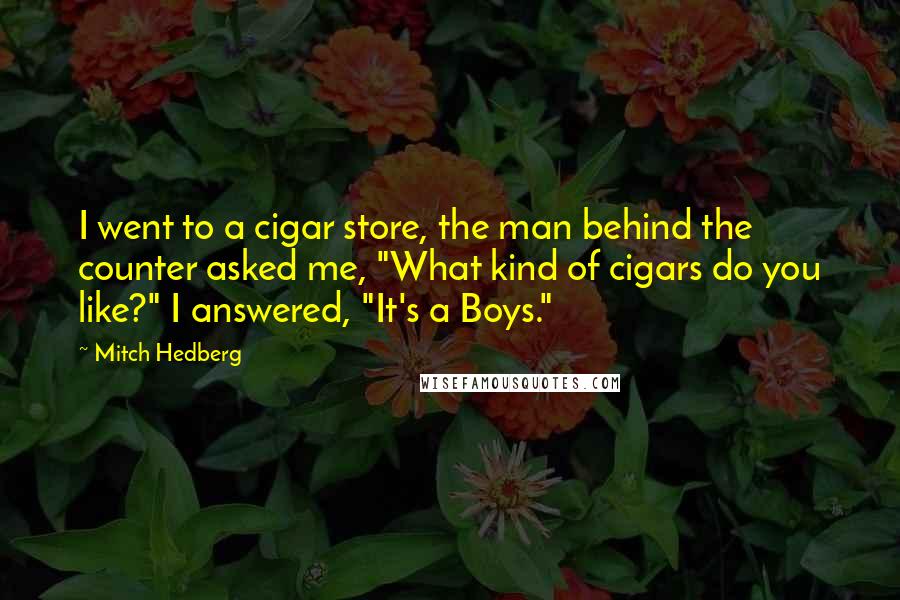 Mitch Hedberg Quotes: I went to a cigar store, the man behind the counter asked me, "What kind of cigars do you like?" I answered, "It's a Boys."
