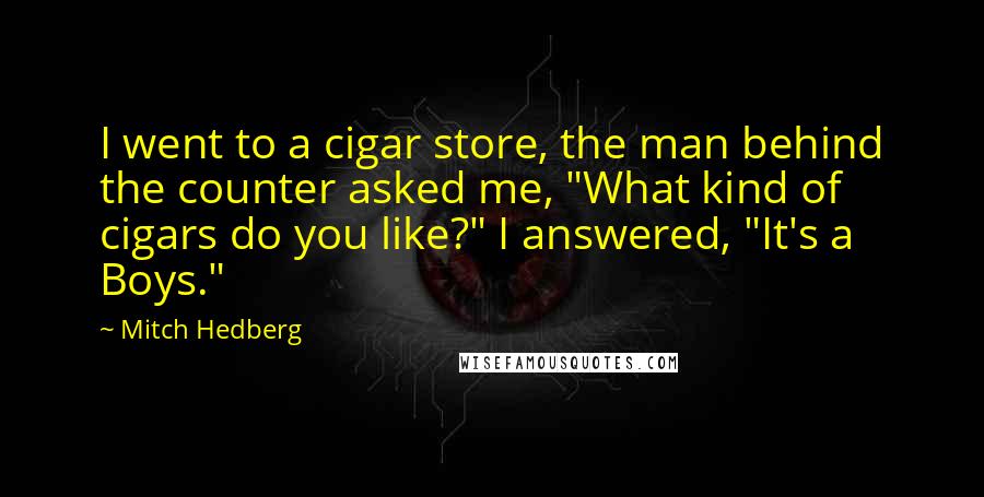 Mitch Hedberg Quotes: I went to a cigar store, the man behind the counter asked me, "What kind of cigars do you like?" I answered, "It's a Boys."