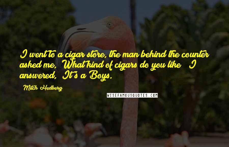 Mitch Hedberg Quotes: I went to a cigar store, the man behind the counter asked me, "What kind of cigars do you like?" I answered, "It's a Boys."
