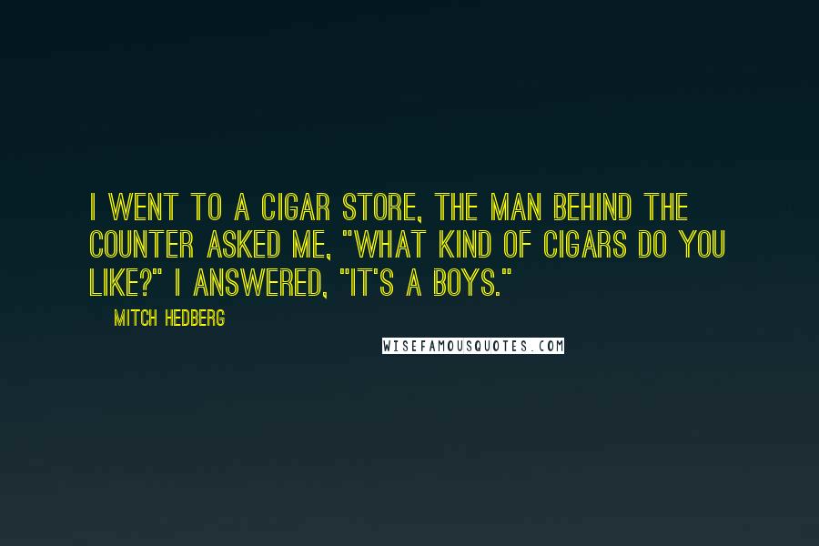 Mitch Hedberg Quotes: I went to a cigar store, the man behind the counter asked me, "What kind of cigars do you like?" I answered, "It's a Boys."