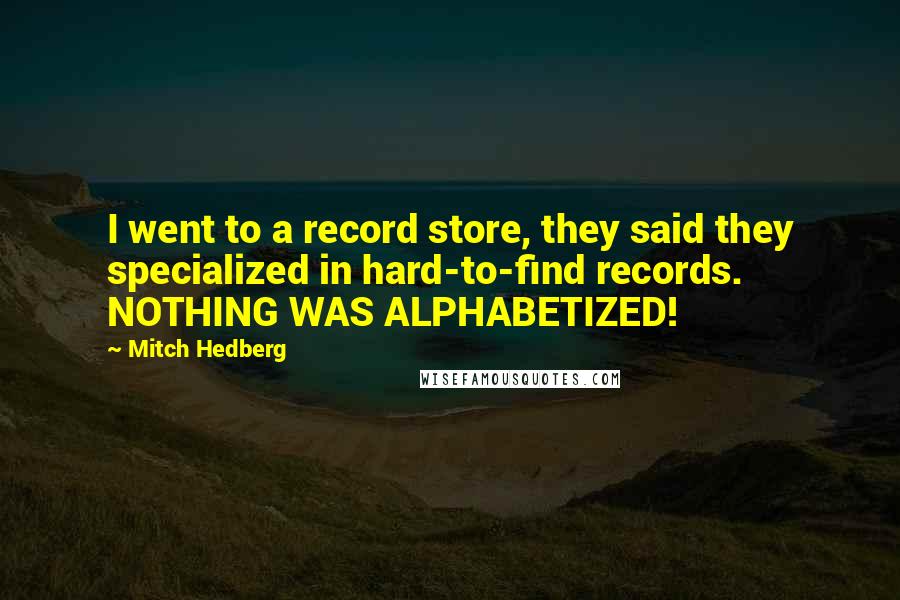Mitch Hedberg Quotes: I went to a record store, they said they specialized in hard-to-find records. NOTHING WAS ALPHABETIZED!