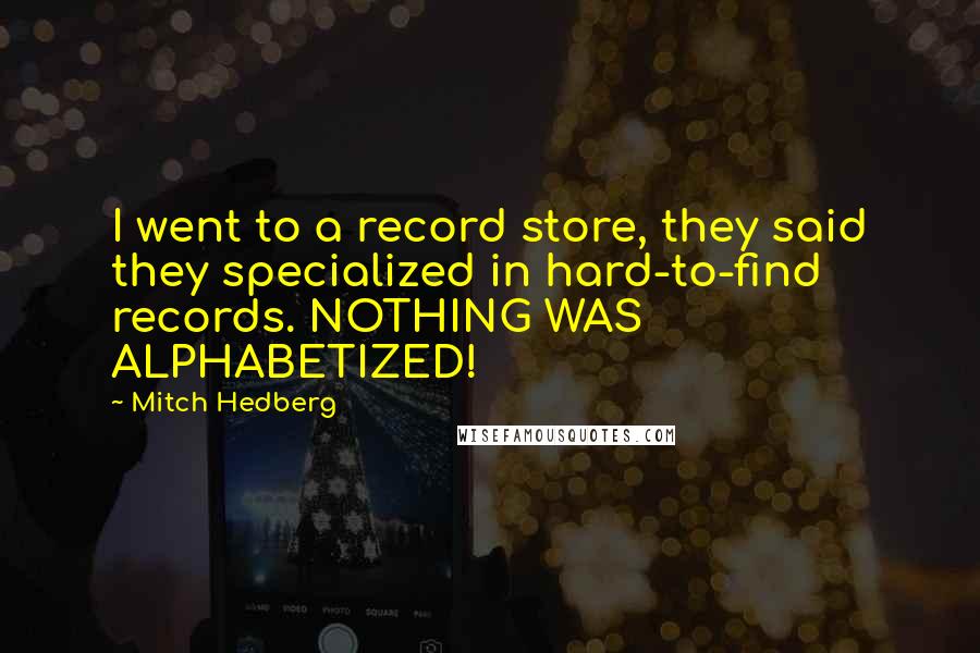 Mitch Hedberg Quotes: I went to a record store, they said they specialized in hard-to-find records. NOTHING WAS ALPHABETIZED!