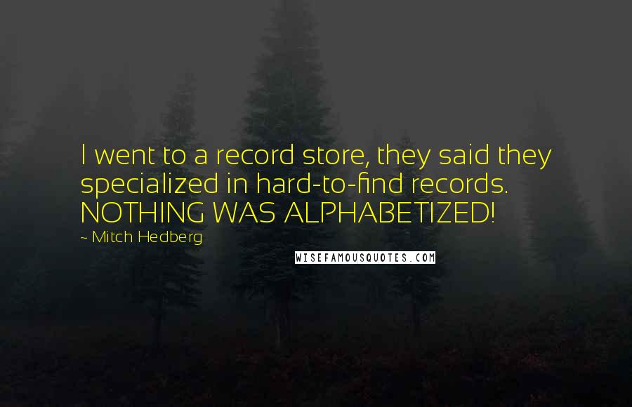 Mitch Hedberg Quotes: I went to a record store, they said they specialized in hard-to-find records. NOTHING WAS ALPHABETIZED!