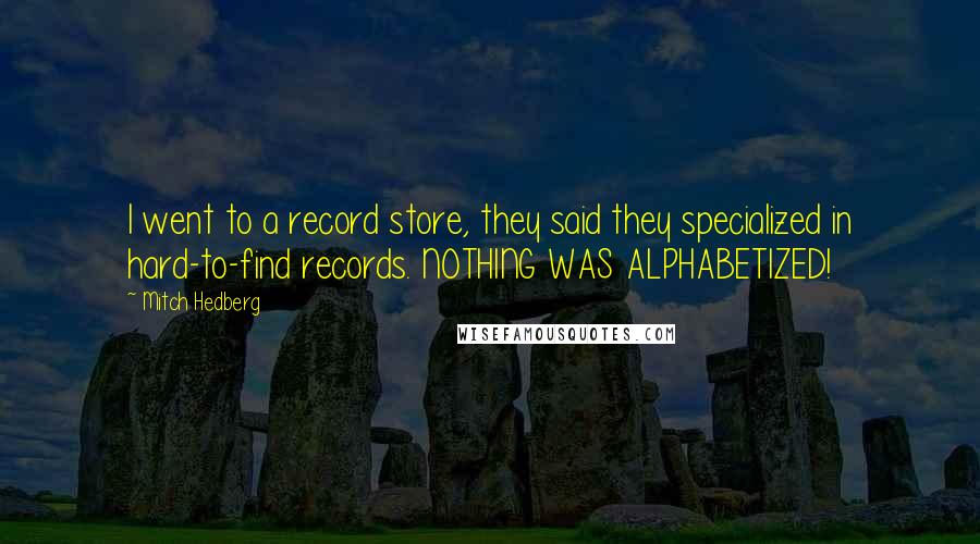 Mitch Hedberg Quotes: I went to a record store, they said they specialized in hard-to-find records. NOTHING WAS ALPHABETIZED!