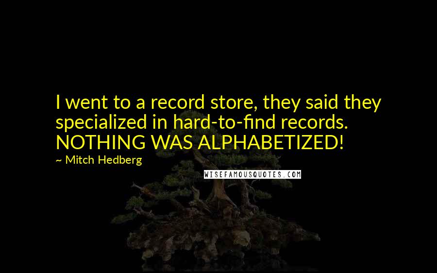 Mitch Hedberg Quotes: I went to a record store, they said they specialized in hard-to-find records. NOTHING WAS ALPHABETIZED!