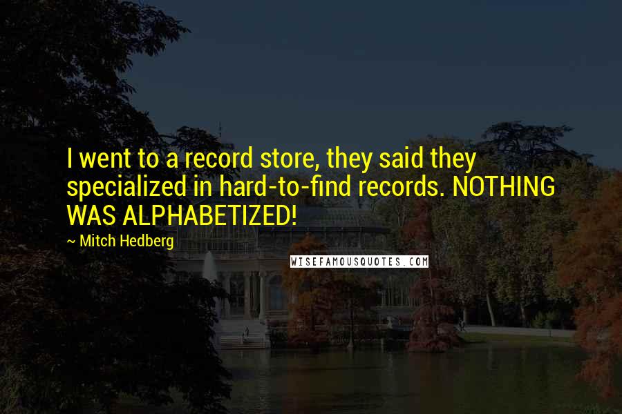 Mitch Hedberg Quotes: I went to a record store, they said they specialized in hard-to-find records. NOTHING WAS ALPHABETIZED!