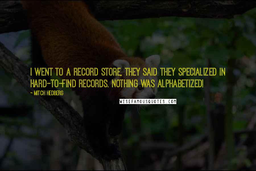 Mitch Hedberg Quotes: I went to a record store, they said they specialized in hard-to-find records. NOTHING WAS ALPHABETIZED!