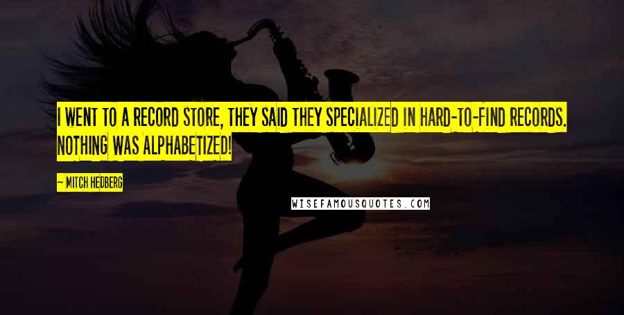Mitch Hedberg Quotes: I went to a record store, they said they specialized in hard-to-find records. NOTHING WAS ALPHABETIZED!