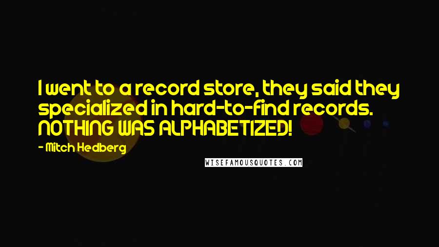 Mitch Hedberg Quotes: I went to a record store, they said they specialized in hard-to-find records. NOTHING WAS ALPHABETIZED!
