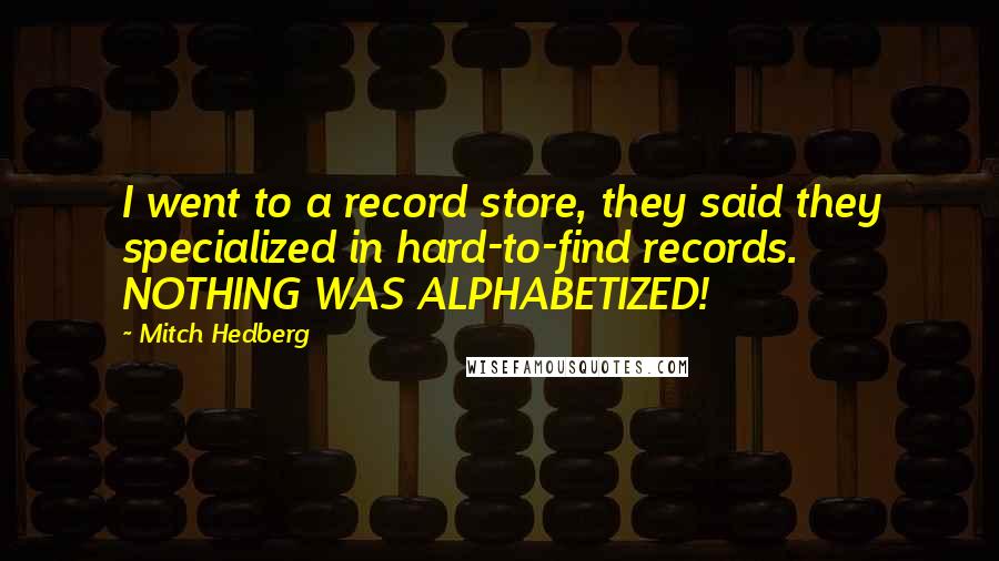 Mitch Hedberg Quotes: I went to a record store, they said they specialized in hard-to-find records. NOTHING WAS ALPHABETIZED!