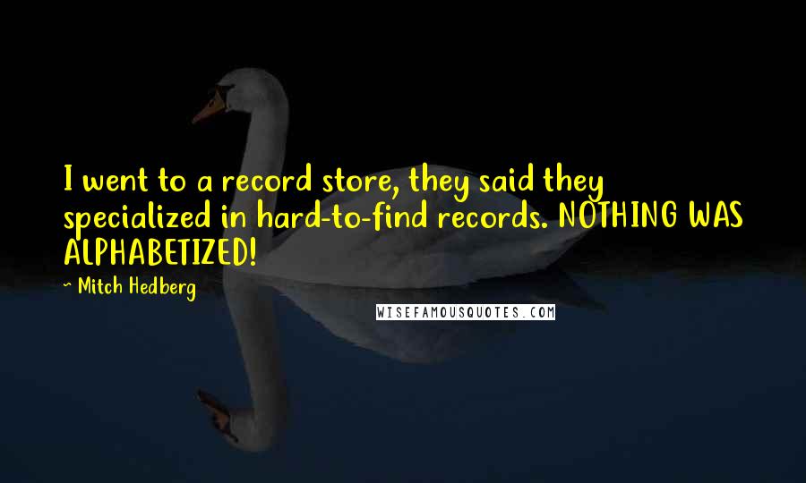 Mitch Hedberg Quotes: I went to a record store, they said they specialized in hard-to-find records. NOTHING WAS ALPHABETIZED!