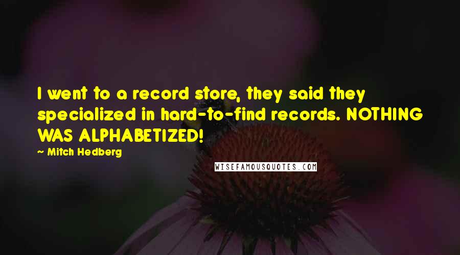 Mitch Hedberg Quotes: I went to a record store, they said they specialized in hard-to-find records. NOTHING WAS ALPHABETIZED!