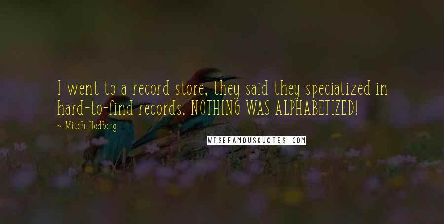 Mitch Hedberg Quotes: I went to a record store, they said they specialized in hard-to-find records. NOTHING WAS ALPHABETIZED!