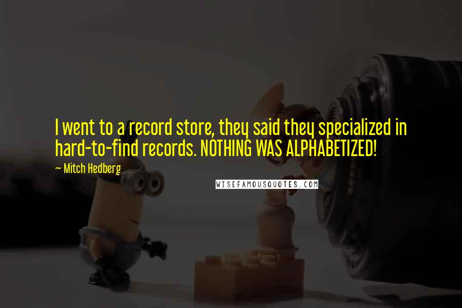 Mitch Hedberg Quotes: I went to a record store, they said they specialized in hard-to-find records. NOTHING WAS ALPHABETIZED!