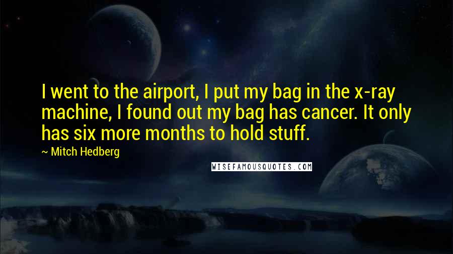 Mitch Hedberg Quotes: I went to the airport, I put my bag in the x-ray machine, I found out my bag has cancer. It only has six more months to hold stuff.
