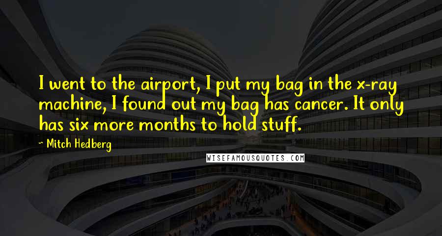 Mitch Hedberg Quotes: I went to the airport, I put my bag in the x-ray machine, I found out my bag has cancer. It only has six more months to hold stuff.