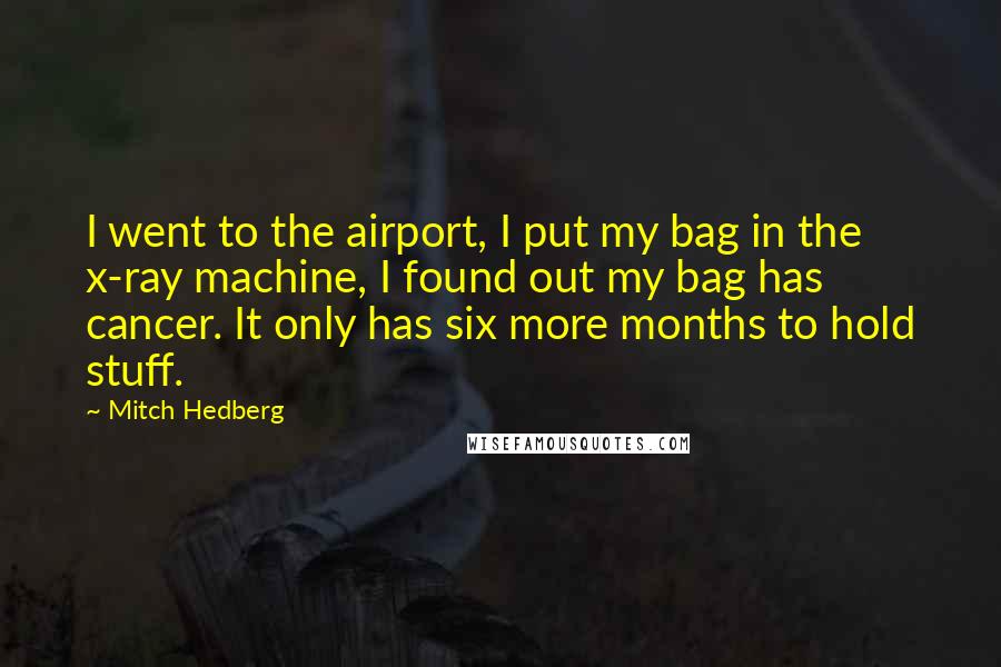 Mitch Hedberg Quotes: I went to the airport, I put my bag in the x-ray machine, I found out my bag has cancer. It only has six more months to hold stuff.