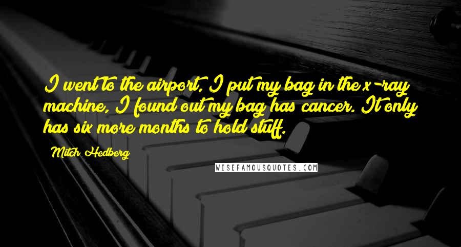 Mitch Hedberg Quotes: I went to the airport, I put my bag in the x-ray machine, I found out my bag has cancer. It only has six more months to hold stuff.