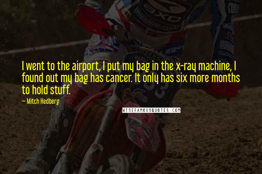 Mitch Hedberg Quotes: I went to the airport, I put my bag in the x-ray machine, I found out my bag has cancer. It only has six more months to hold stuff.