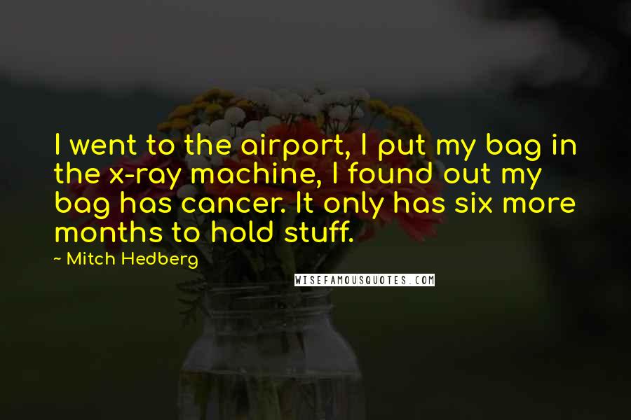 Mitch Hedberg Quotes: I went to the airport, I put my bag in the x-ray machine, I found out my bag has cancer. It only has six more months to hold stuff.