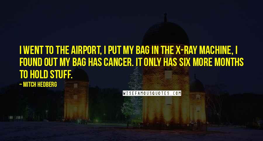Mitch Hedberg Quotes: I went to the airport, I put my bag in the x-ray machine, I found out my bag has cancer. It only has six more months to hold stuff.