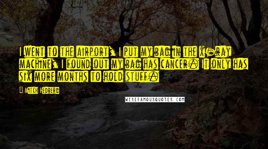 Mitch Hedberg Quotes: I went to the airport, I put my bag in the x-ray machine, I found out my bag has cancer. It only has six more months to hold stuff.