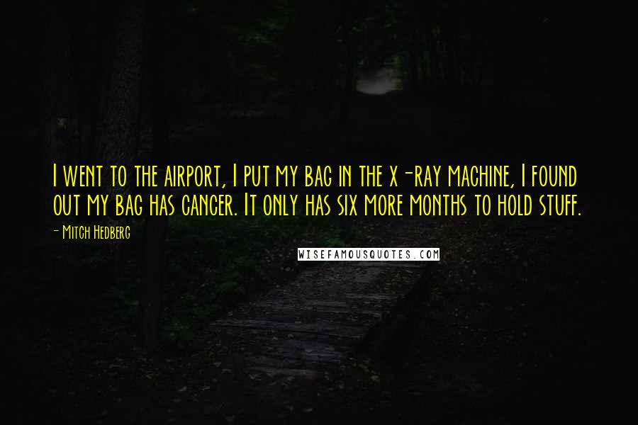 Mitch Hedberg Quotes: I went to the airport, I put my bag in the x-ray machine, I found out my bag has cancer. It only has six more months to hold stuff.