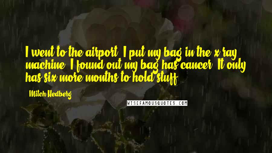 Mitch Hedberg Quotes: I went to the airport, I put my bag in the x-ray machine, I found out my bag has cancer. It only has six more months to hold stuff.