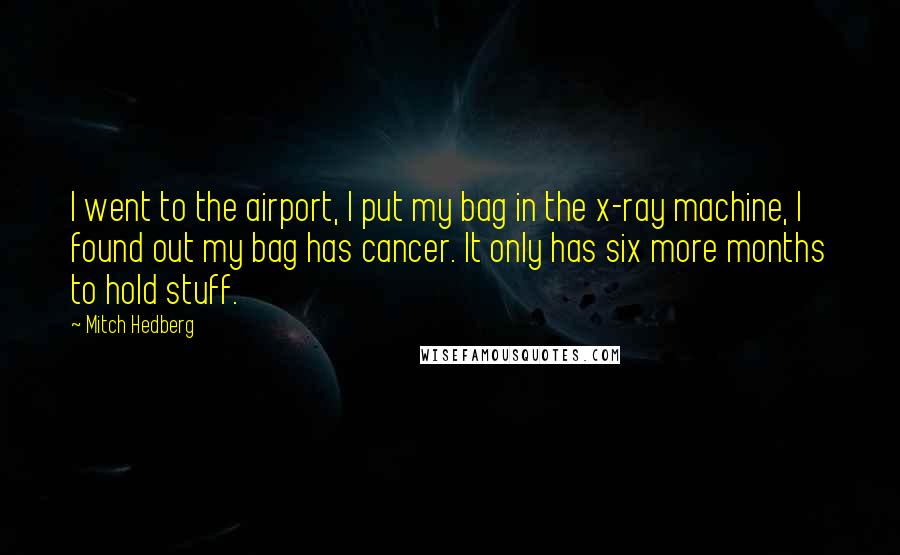 Mitch Hedberg Quotes: I went to the airport, I put my bag in the x-ray machine, I found out my bag has cancer. It only has six more months to hold stuff.