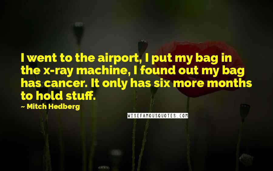Mitch Hedberg Quotes: I went to the airport, I put my bag in the x-ray machine, I found out my bag has cancer. It only has six more months to hold stuff.