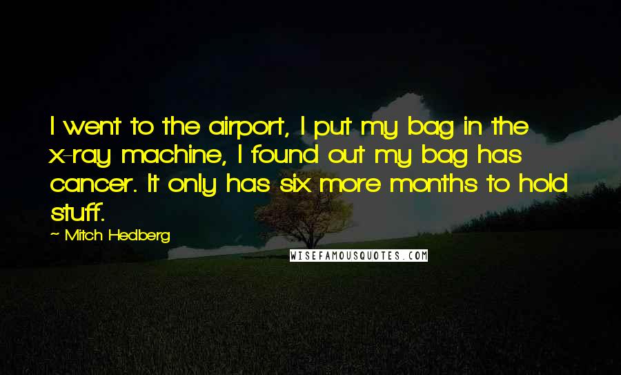 Mitch Hedberg Quotes: I went to the airport, I put my bag in the x-ray machine, I found out my bag has cancer. It only has six more months to hold stuff.