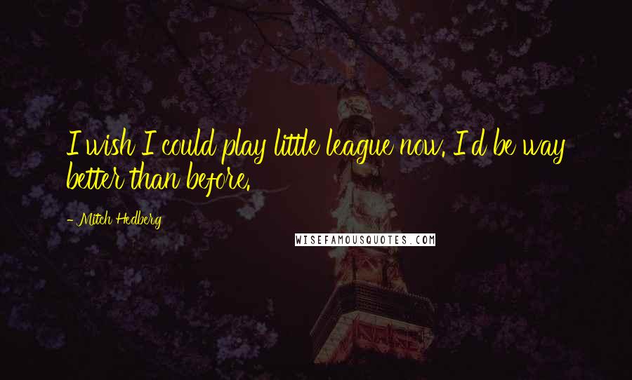 Mitch Hedberg Quotes: I wish I could play little league now. I'd be way better than before.