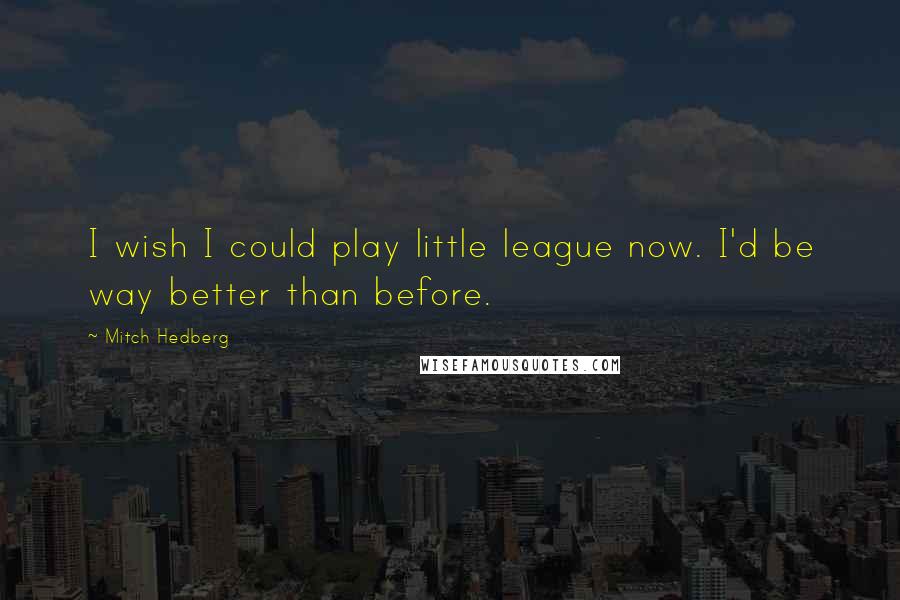 Mitch Hedberg Quotes: I wish I could play little league now. I'd be way better than before.