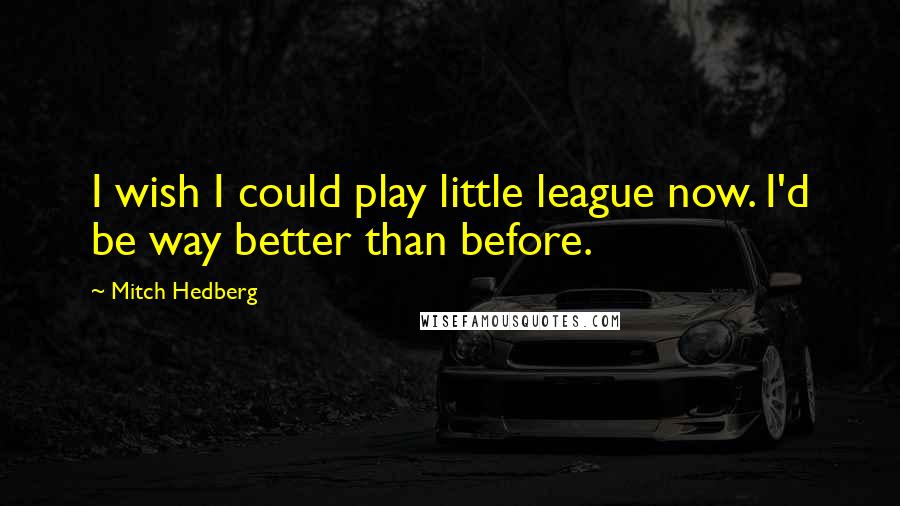 Mitch Hedberg Quotes: I wish I could play little league now. I'd be way better than before.