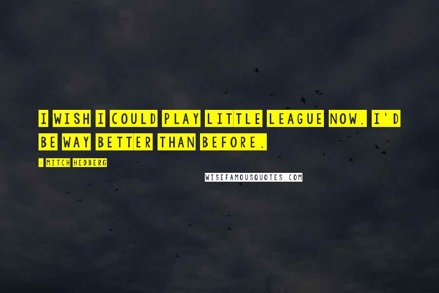 Mitch Hedberg Quotes: I wish I could play little league now. I'd be way better than before.