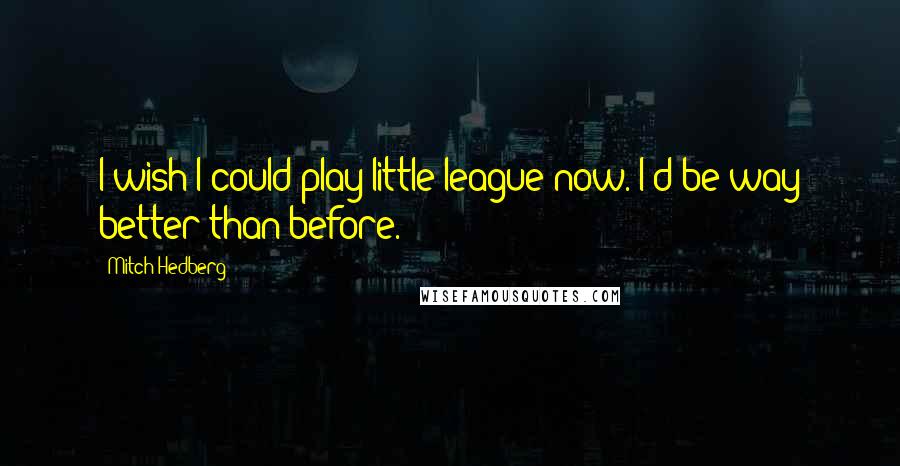 Mitch Hedberg Quotes: I wish I could play little league now. I'd be way better than before.